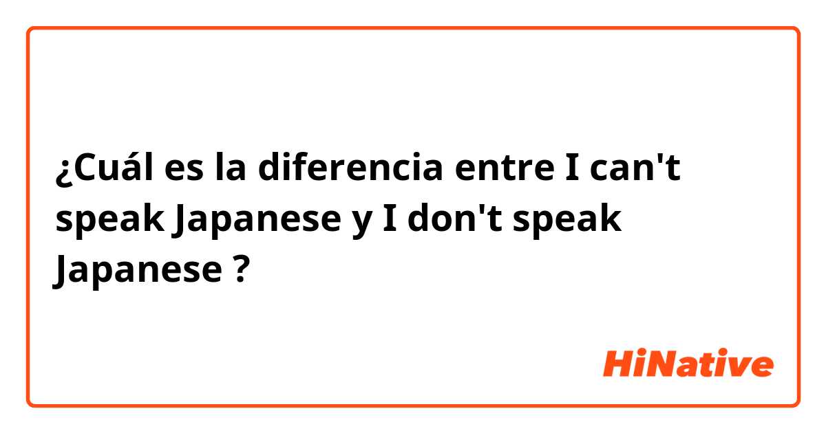 ¿Cuál es la diferencia entre I can't speak Japanese  y I don't speak Japanese  ?