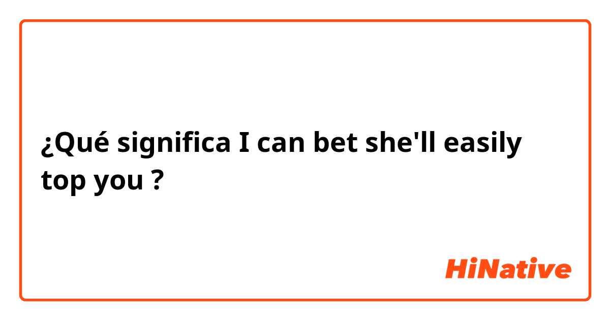 ¿Qué significa I can bet she'll easily top you?