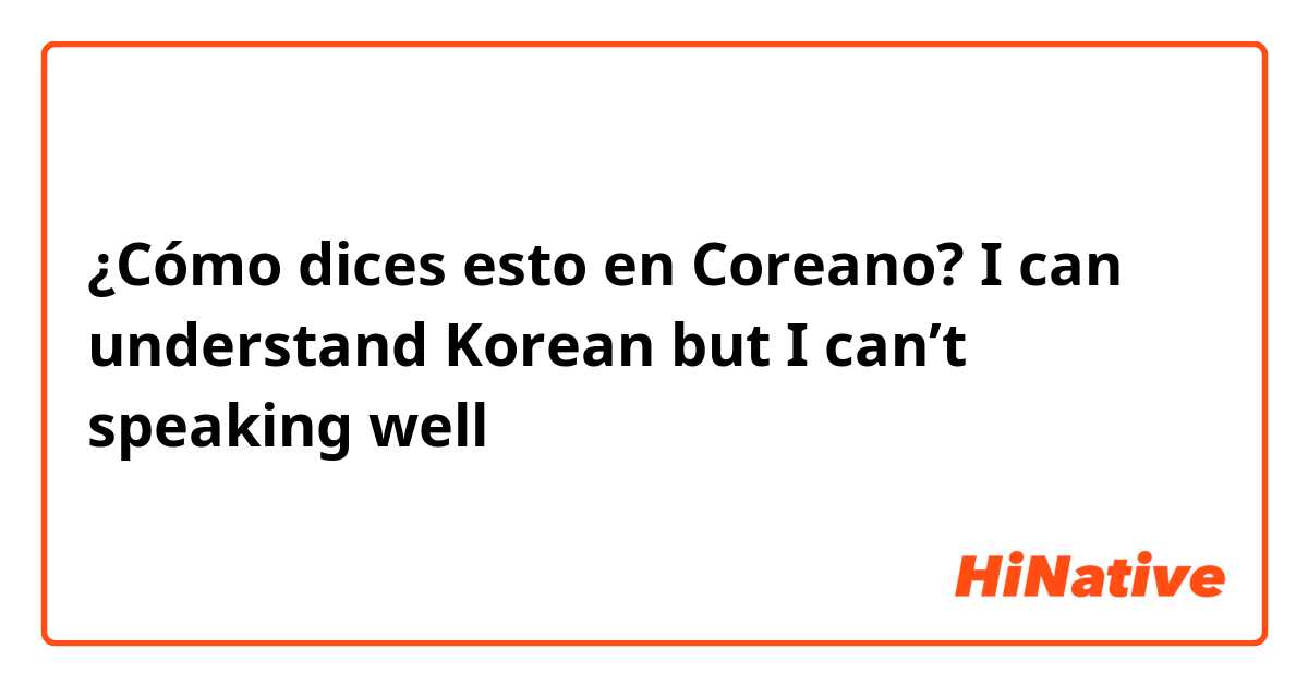 ¿Cómo dices esto en Coreano? I can understand Korean but I can’t speaking well
