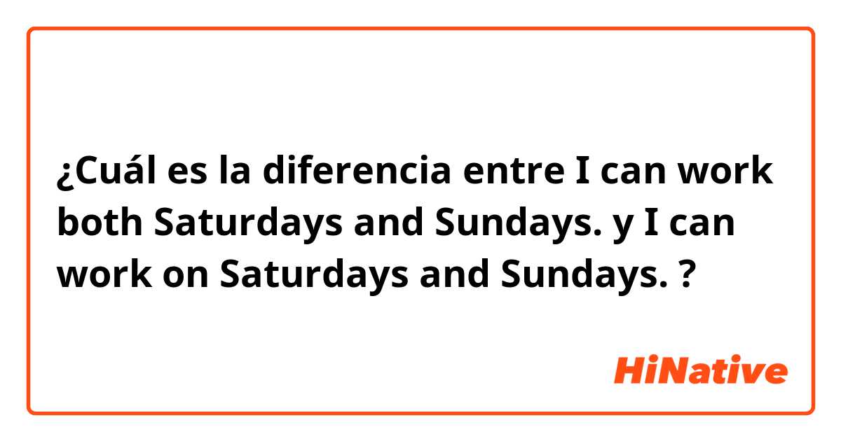 ¿Cuál es la diferencia entre I can work both Saturdays and Sundays. y I can work on Saturdays and Sundays. ?