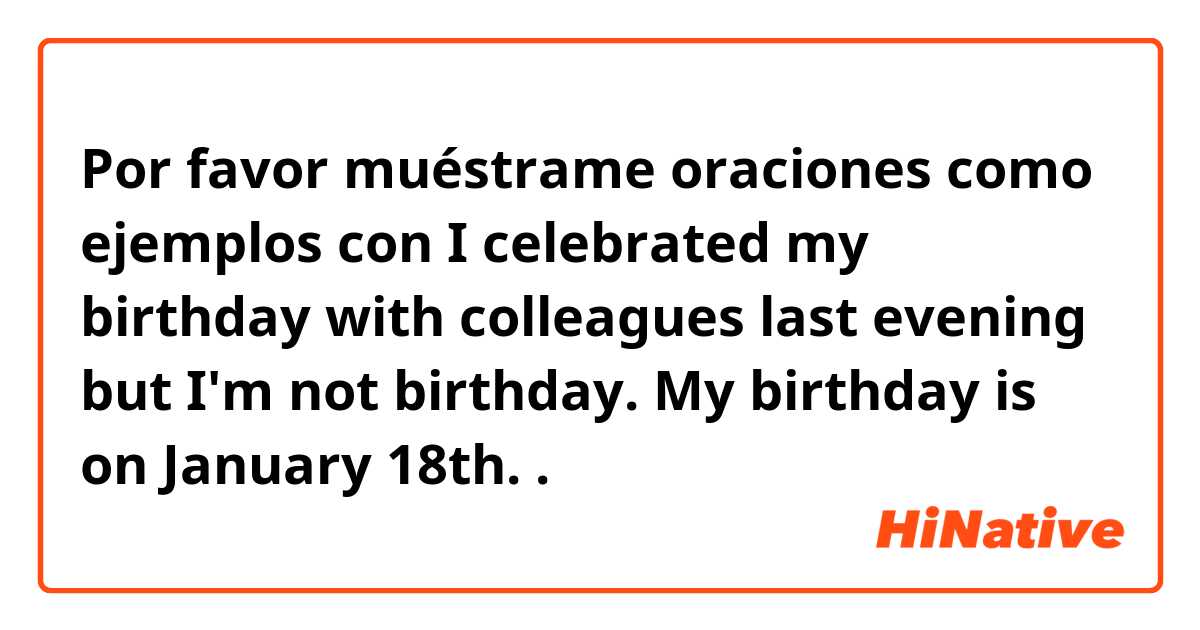 Por favor muéstrame oraciones como ejemplos con I celebrated my birthday with colleagues last evening but I'm not birthday. My birthday is on January 18th.
.