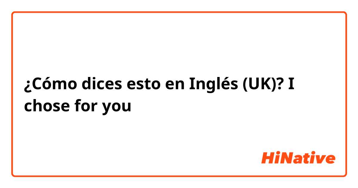 ¿Cómo dices esto en Inglés (UK)? I chose for you