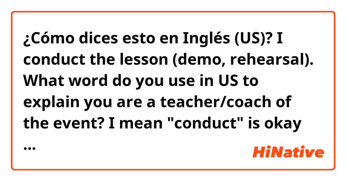 ¿Cómo dices esto en Inglés (US)? I conduct the lesson (demo, rehearsal). What word do you use in US to explain you are a teacher/coach of the event? I mean "conduct" is okay or you use other words? 