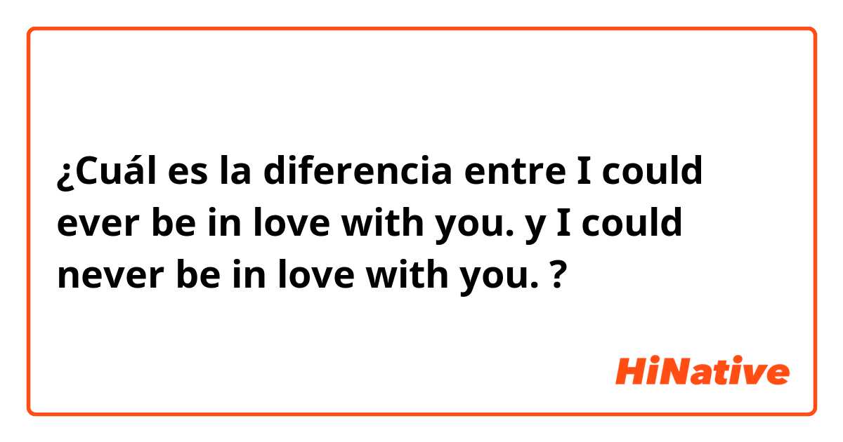 ¿Cuál es la diferencia entre I could ever be in love with you. y I could never be in love with you. ?