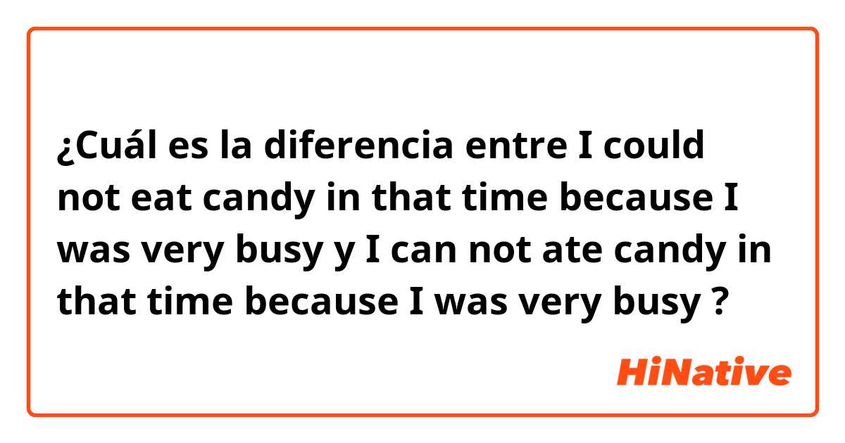 ¿Cuál es la diferencia entre I could not eat candy in that time because I was very busy y   I can not ate candy in that time because I was very busy ?