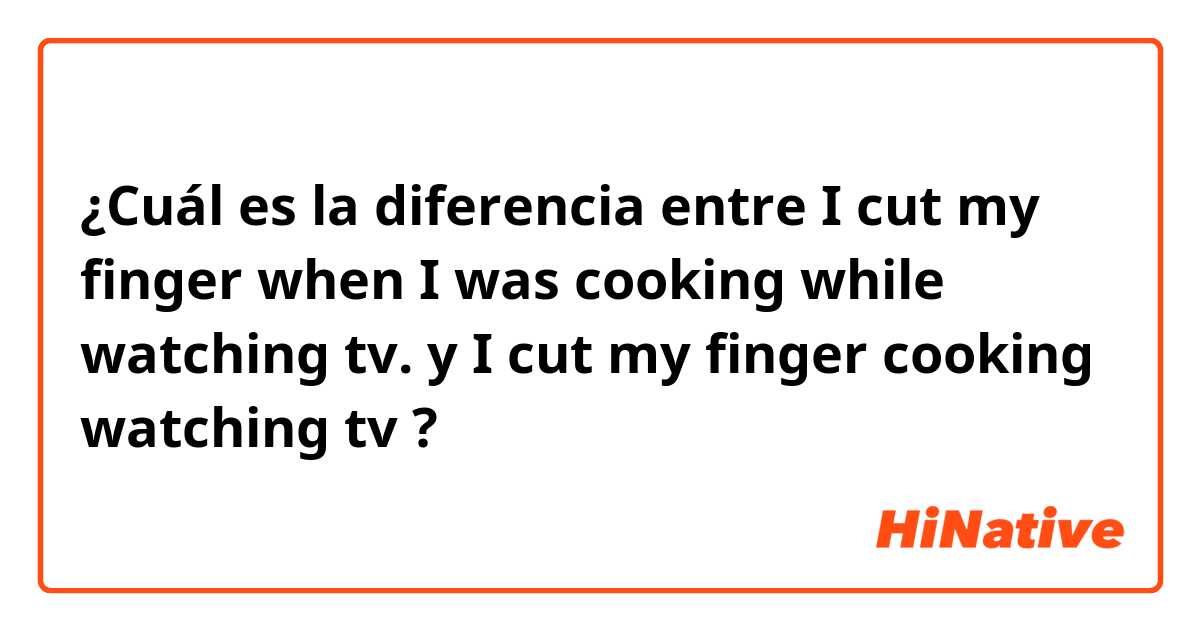 ¿Cuál es la diferencia entre I cut my finger when I was cooking while watching tv. y I cut my finger cooking watching tv ?