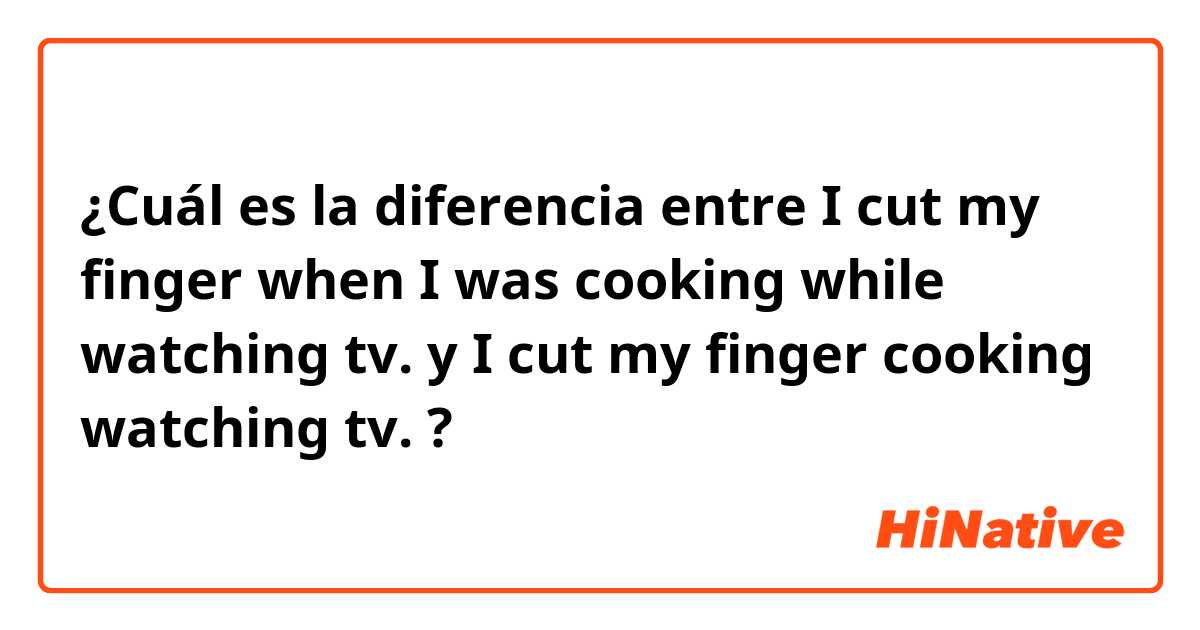 ¿Cuál es la diferencia entre I cut my finger when I was cooking while watching tv. y I cut my finger cooking watching tv. ?