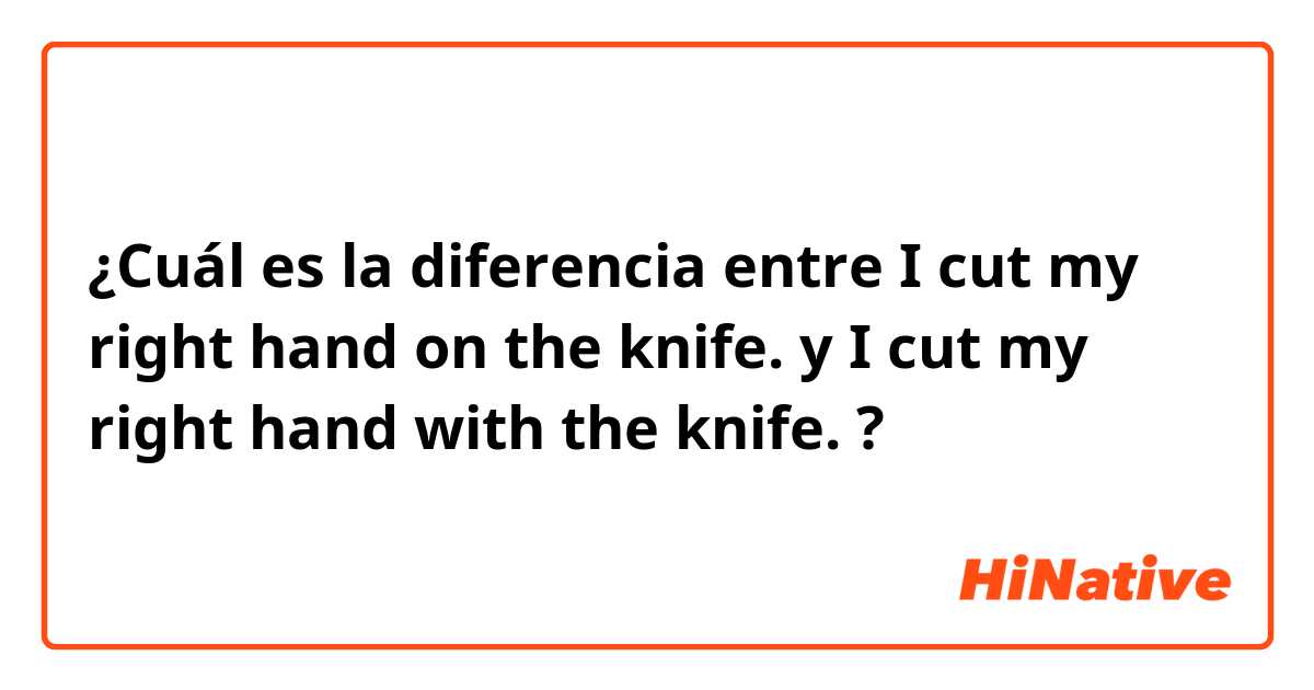 ¿Cuál es la diferencia entre I cut my right hand on the knife. y I cut my right hand with the knife. ?