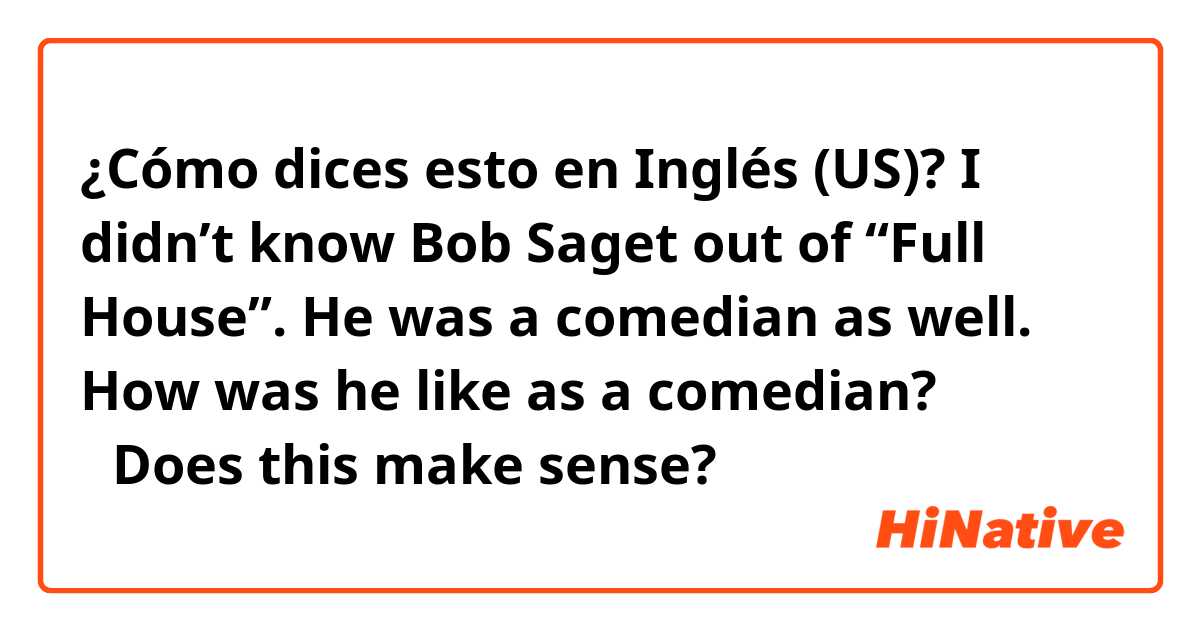¿Cómo dices esto en Inglés (US)? I didn’t know Bob Saget out of “Full House”. He was a comedian as well. How was he like as a comedian? 
✳︎Does this make sense? 