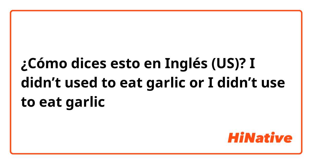 ¿Cómo dices esto en Inglés (US)? I didn’t used to eat garlic or I didn’t use to eat garlic