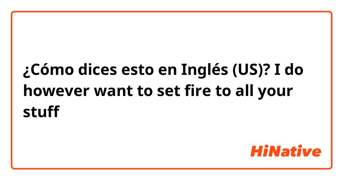 ¿Cómo dices esto en Inglés (US)? I do however want to set fire to all your stuff