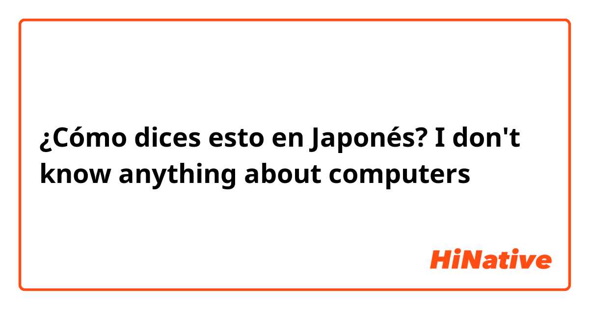 ¿Cómo dices esto en Japonés? I don't know anything about computers 