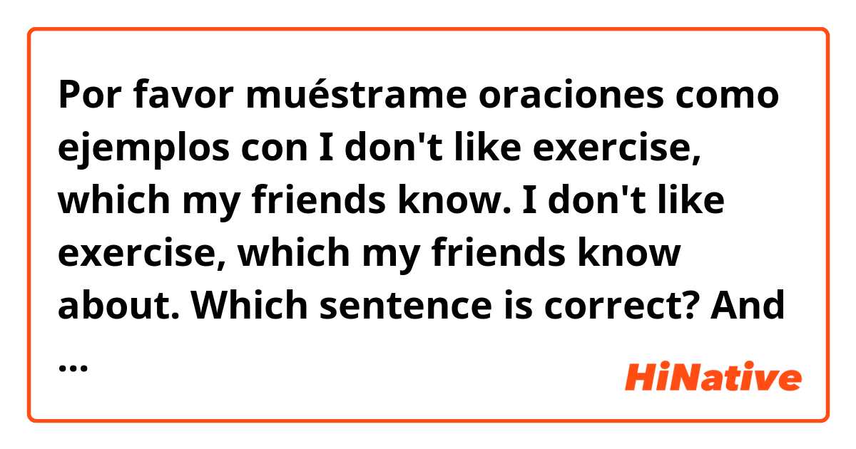 Por favor muéstrame oraciones como ejemplos con I don't like exercise, which my friends know. 
I don't like exercise, which my friends know about. 
Which sentence is correct? And why? .