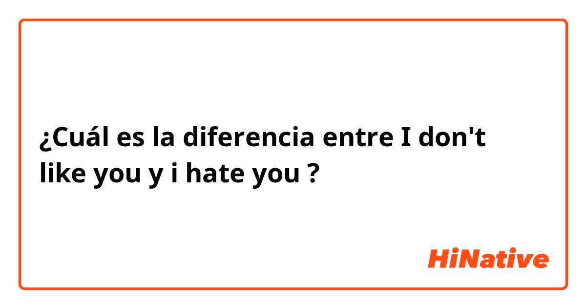 ¿Cuál es la diferencia entre I don't like you y i hate you ?