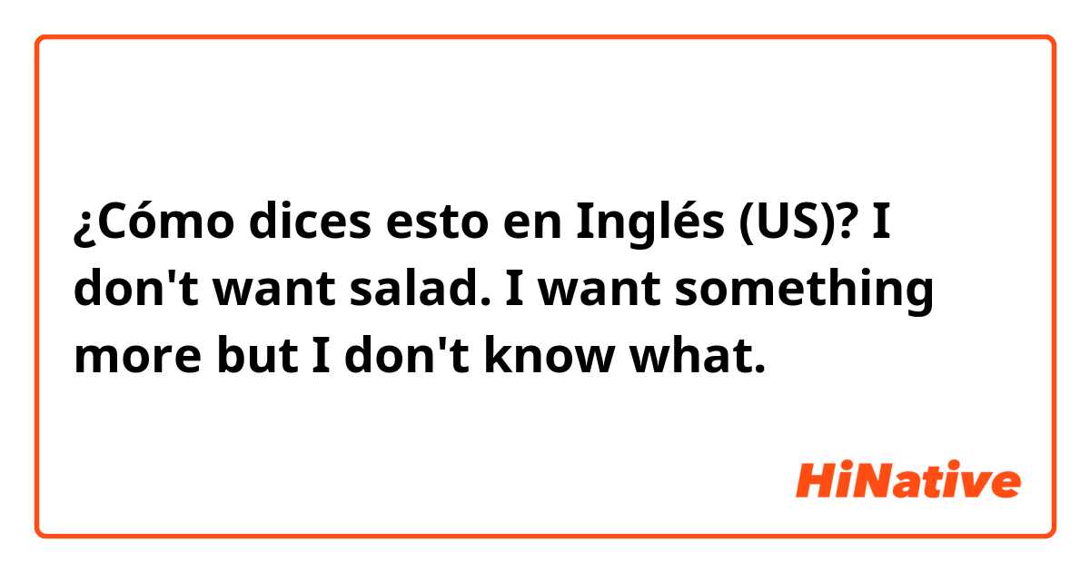 ¿Cómo dices esto en Inglés (US)? I don't want salad.  I want something more but I don't know what.