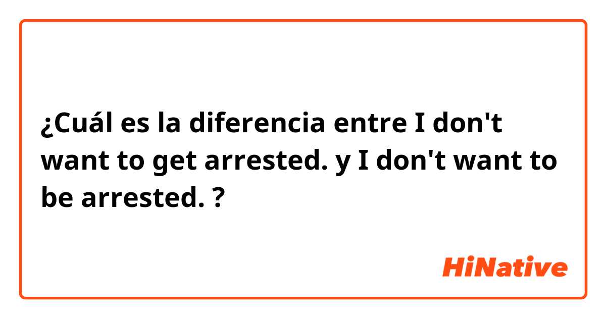 ¿Cuál es la diferencia entre I don't want to get arrested. y I don't want to be arrested. ?