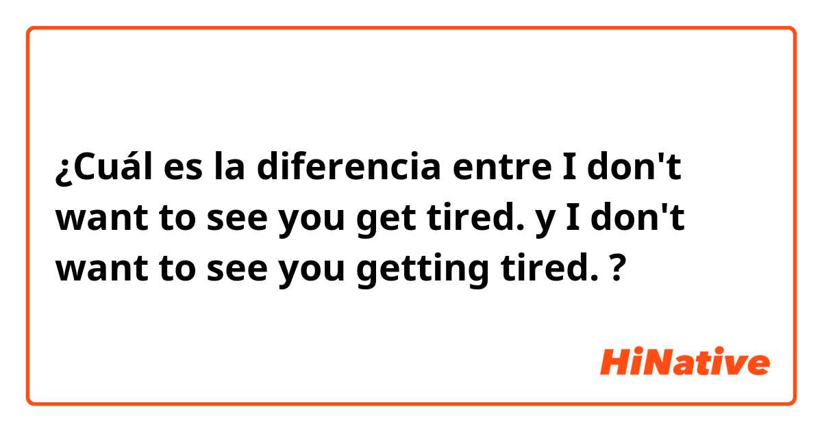 ¿Cuál es la diferencia entre I don't want to see you get tired. y I don't want to see you getting tired. ?