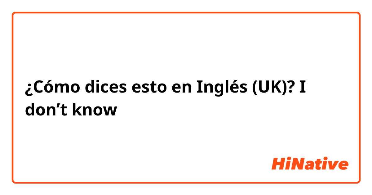 ¿Cómo dices esto en Inglés (UK)? I don’t know 
