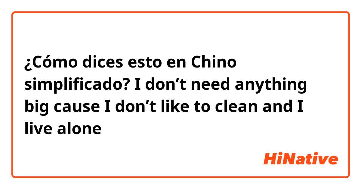 ¿Cómo dices esto en Chino simplificado?  I don’t need anything big cause I don’t like to clean and I live alone