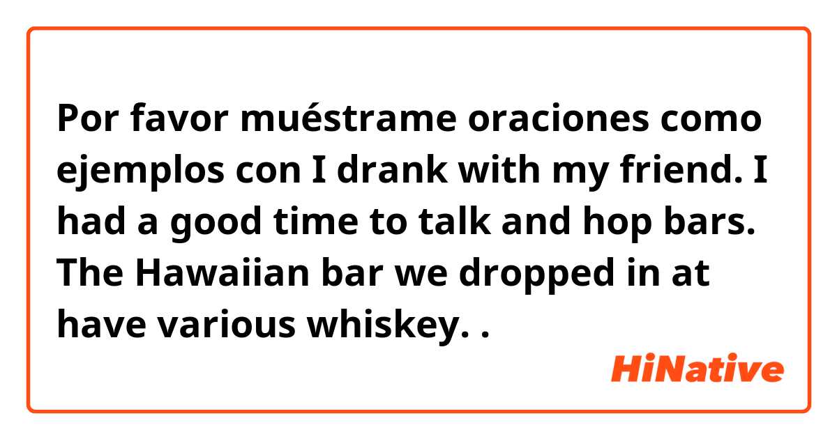 Por favor muéstrame oraciones como ejemplos con I drank with my friend. I had a good time to talk and hop bars. The Hawaiian bar we dropped in at have various whiskey. .