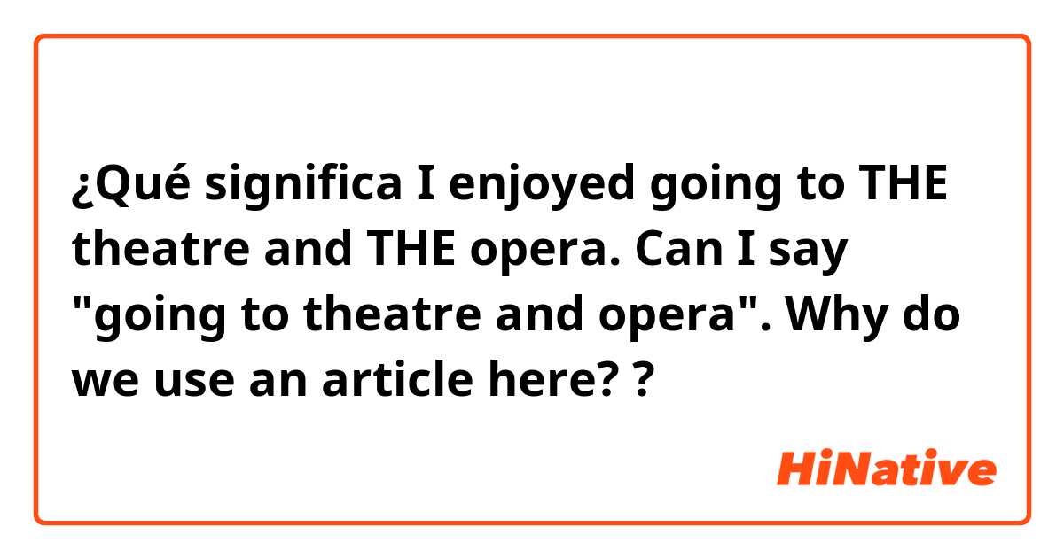 ¿Qué significa I enjoyed going to  THE theatre and THE opera.

Can I say "going to theatre and opera".
Why do we use an article here?
?