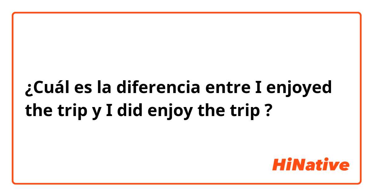¿Cuál es la diferencia entre I enjoyed the trip y I did enjoy the trip ?