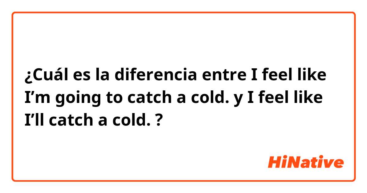 ¿Cuál es la diferencia entre I feel like I’m going to catch a cold. y I feel like I’ll catch a cold. ?