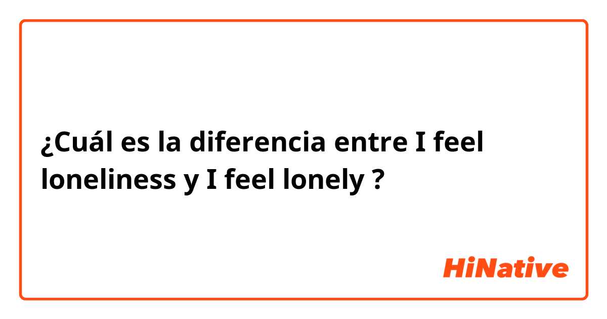 ¿Cuál es la diferencia entre I feel loneliness y I feel lonely ?