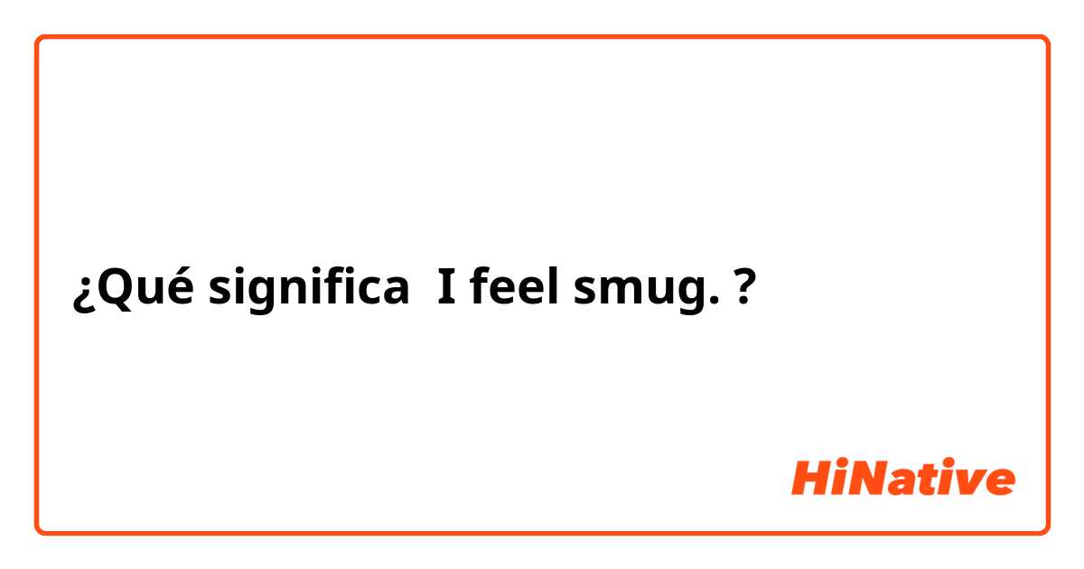 ¿Qué significa I feel smug.?