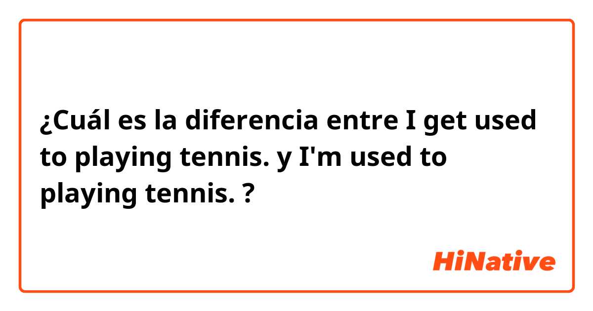 ¿Cuál es la diferencia entre I get used to playing tennis.  y I'm used to playing tennis. ?