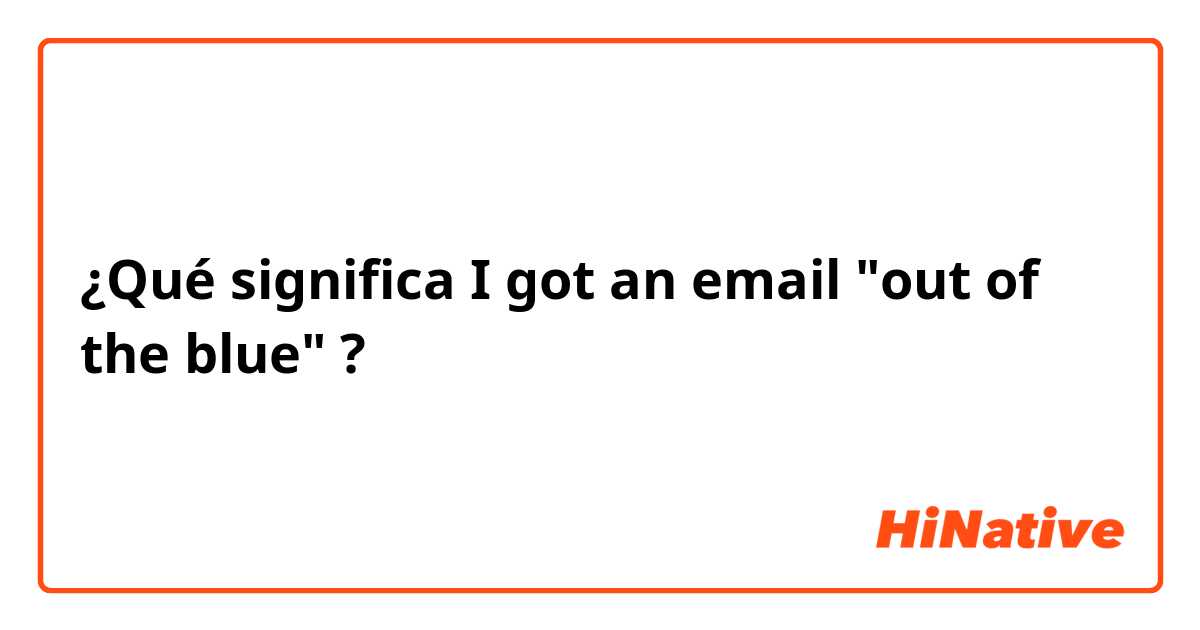 ¿Qué significa I got an email "out of the blue"?