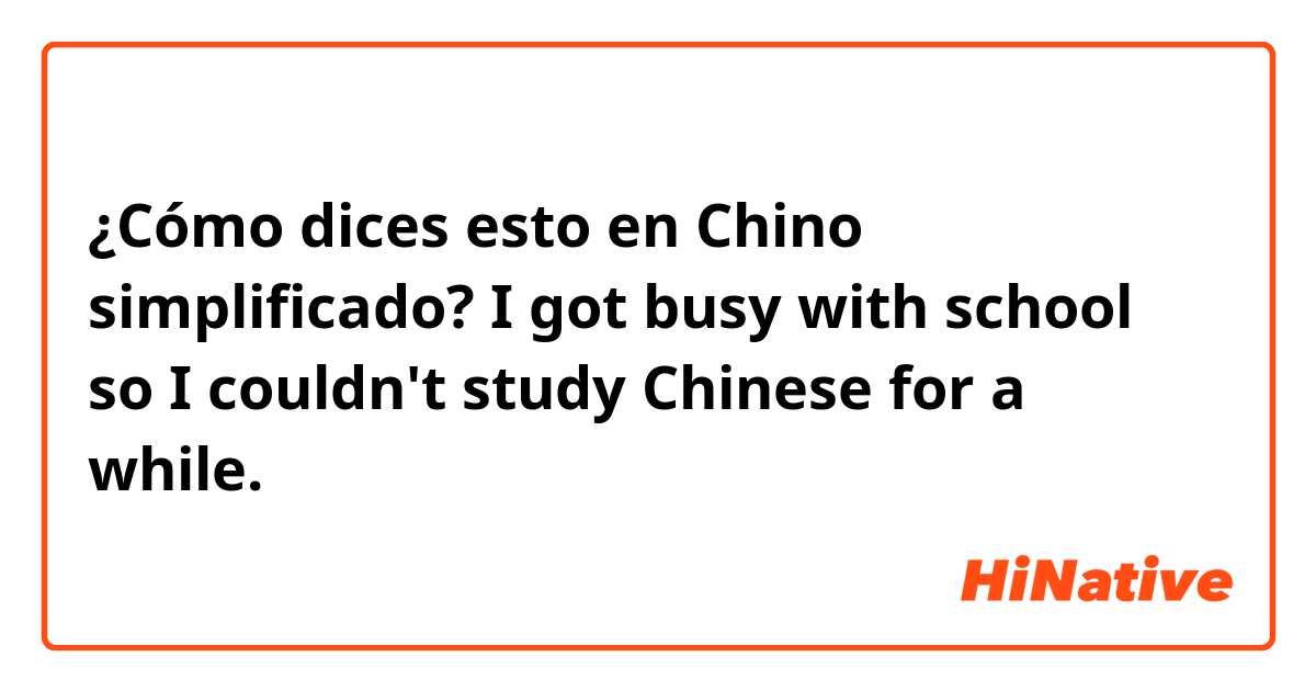 ¿Cómo dices esto en Chino simplificado? I got busy with school so I couldn't study Chinese for a while.