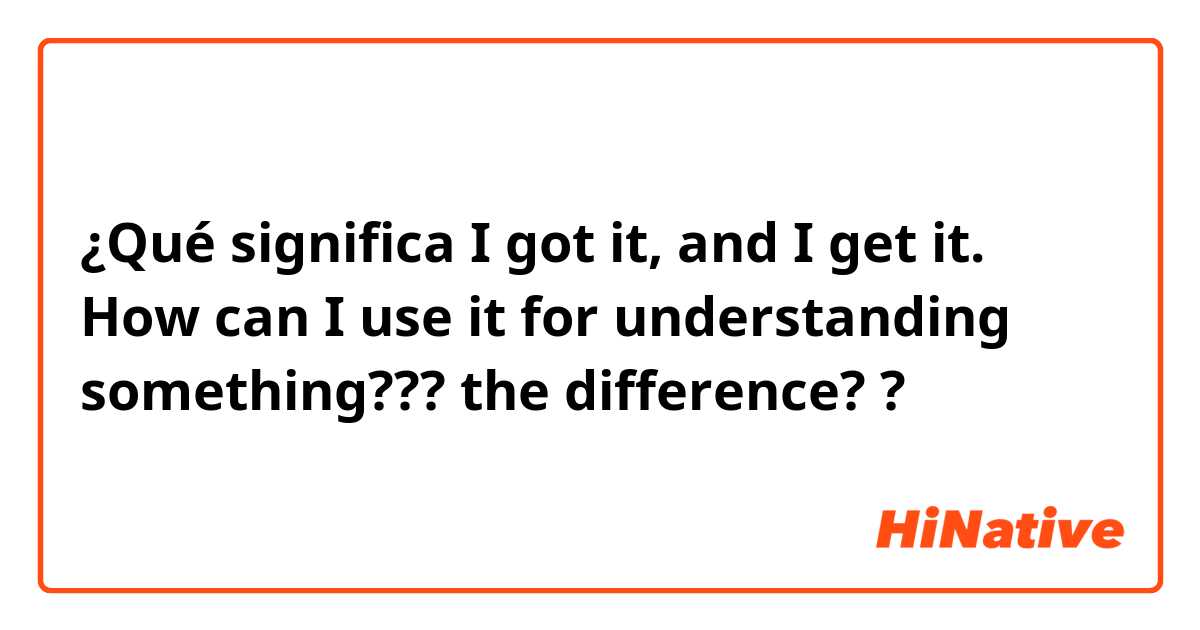 ¿Qué significa I got it,  and I get it. How can I use it for understanding something??? the difference? ?