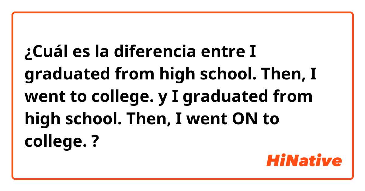 ¿Cuál es la diferencia entre I graduated from high school. Then, I went to college. y I graduated from high school. Then, I went ON to college. ?