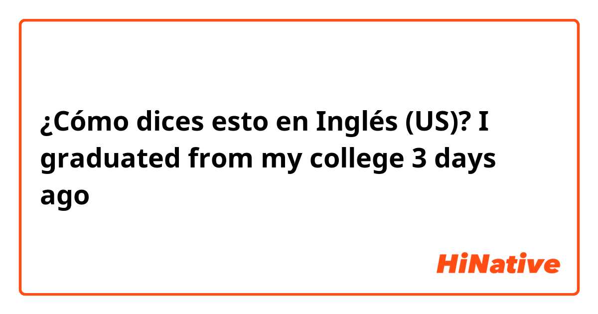 ¿Cómo dices esto en Inglés (US)? I graduated from my college 3 days ago