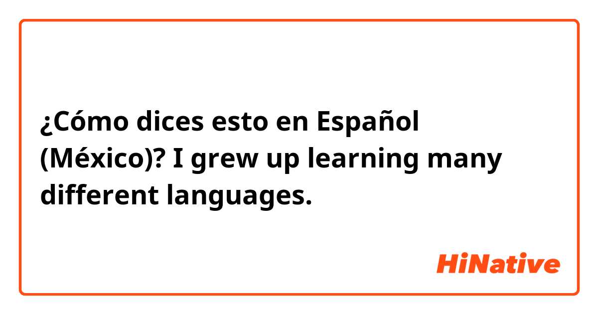 ¿Cómo dices esto en Español (México)? I grew up learning many different languages. 