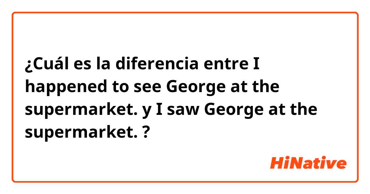 ¿Cuál es la diferencia entre I happened to see George at the supermarket. y I saw George at the supermarket. ?