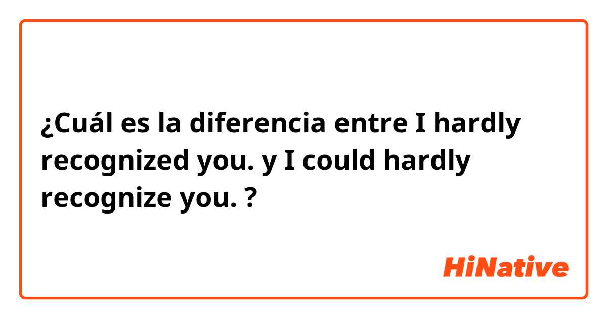 ¿Cuál es la diferencia entre I hardly recognized you.  y I could hardly recognize you. ?