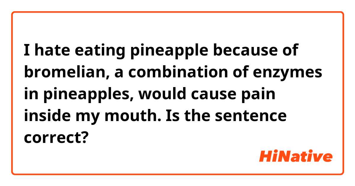 I hate eating pineapple because of bromelian, a combination of enzymes in pineapples, would cause pain inside my mouth.

Is the sentence correct?