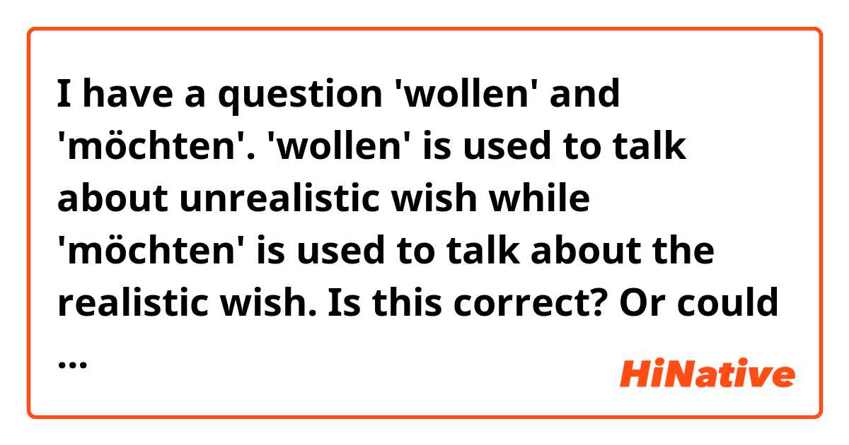 I have a question 'wollen' and 'möchten'.

'wollen' is used to talk about unrealistic wish while 'möchten' is used to talk about the realistic wish.

Is this correct? Or could you please give further details? Thank you. 