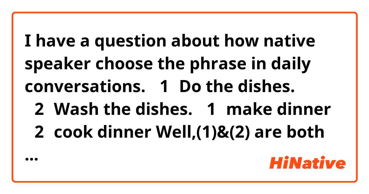 I have a question about how native speaker choose the phrase in daily conversations.

（1）Do the dishes.
（2）Wash the dishes.

（1）make dinner
（2）cook dinner

Well,(1)&(2) are both grammatically correct,and they are talking about exactly the same things.
But in my experience, Most of native speakers say(1) ,instead of saying(2)

・Is there any reason not to use(2)? Why do you prefer to use(1)?
・Are there any similar phrase of what I have mentioned above?

I want to make my English fluent and sound more natural.
Thank you in advance.