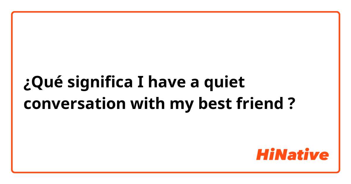¿Qué significa I have a quiet conversation with my best friend ?