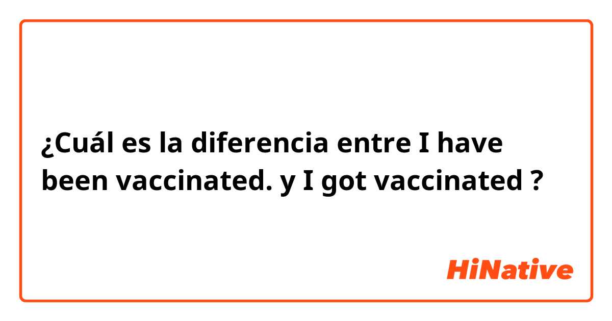 ¿Cuál es la diferencia entre I have been vaccinated. y I got vaccinated ?