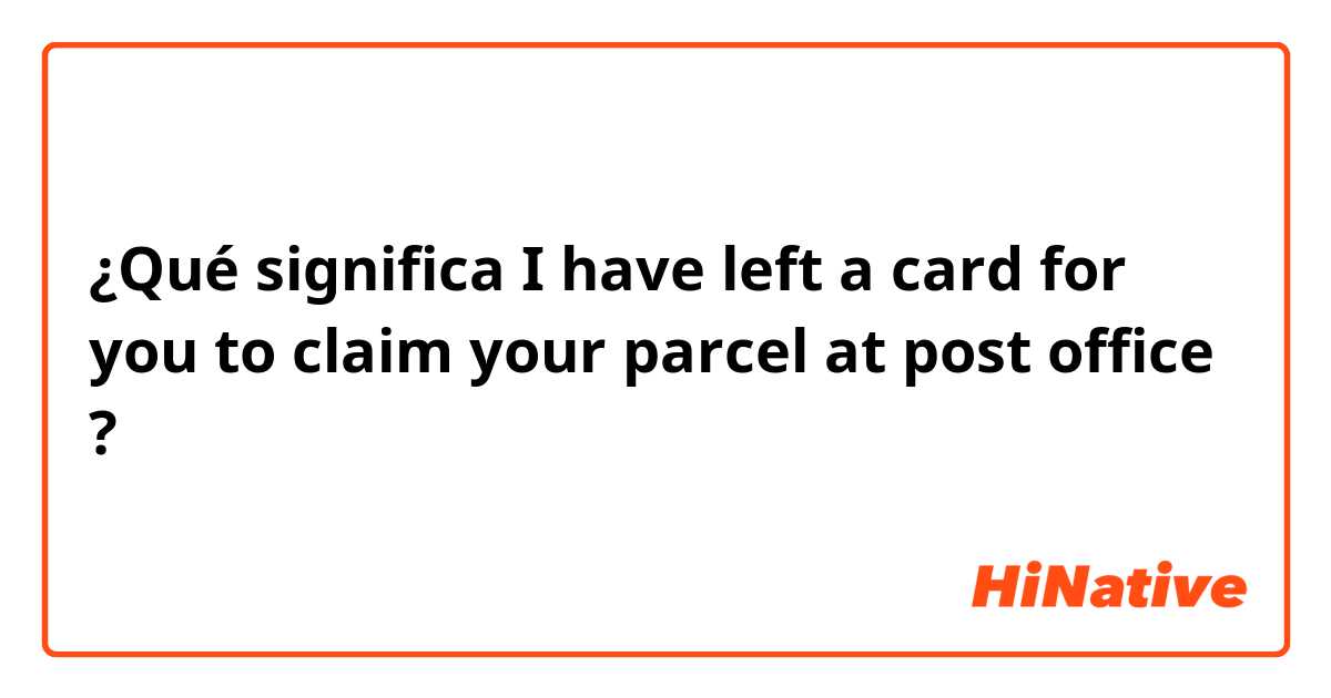 ¿Qué significa I have left a card for you to claim your parcel at post office ?