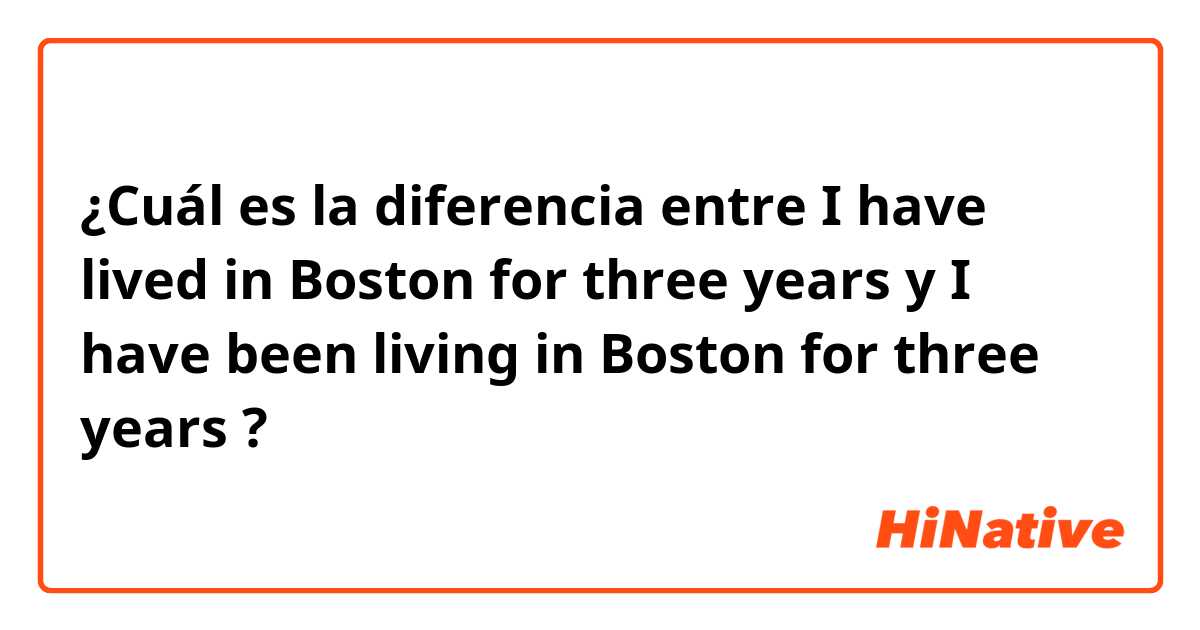 ¿Cuál es la diferencia entre I have lived in Boston for three years y I have been living in Boston for three years  ?