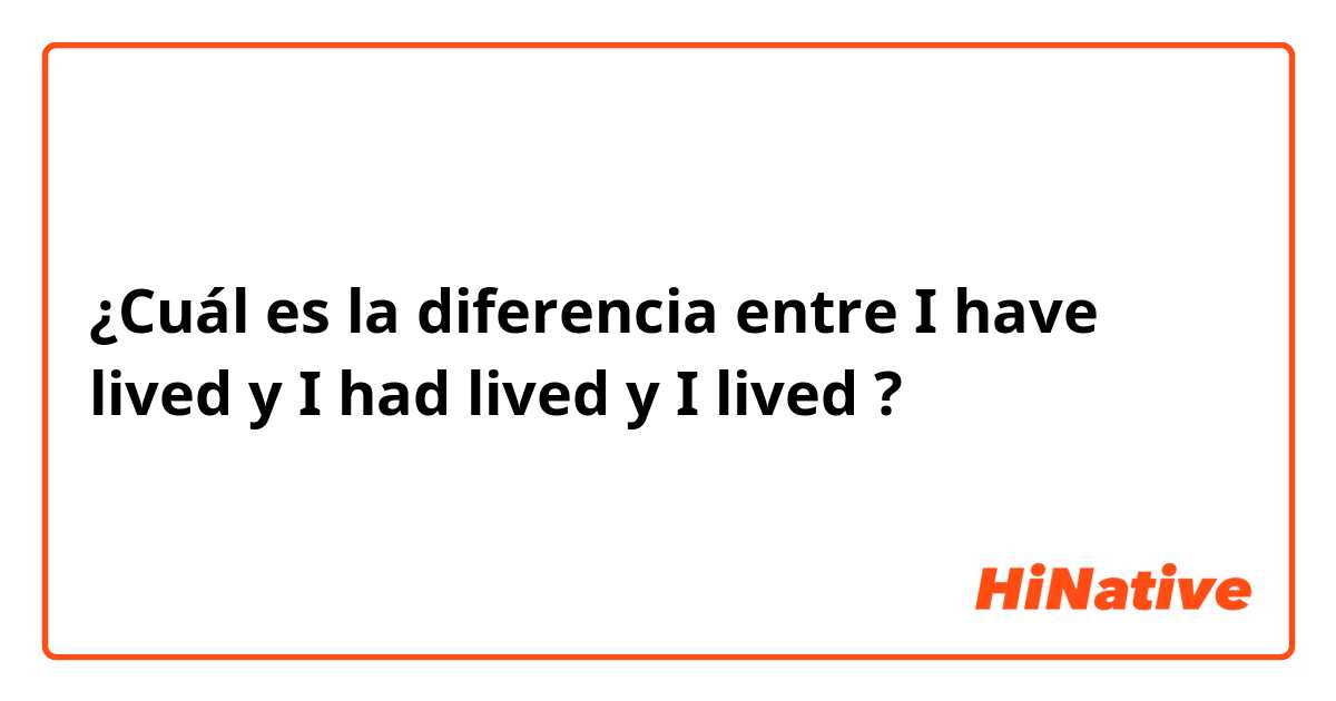 ¿Cuál es la diferencia entre I have lived y I had lived y I lived ?