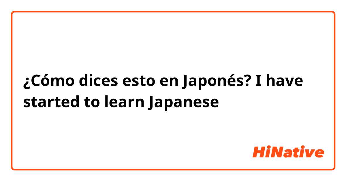 ¿Cómo dices esto en Japonés? I have started to learn Japanese