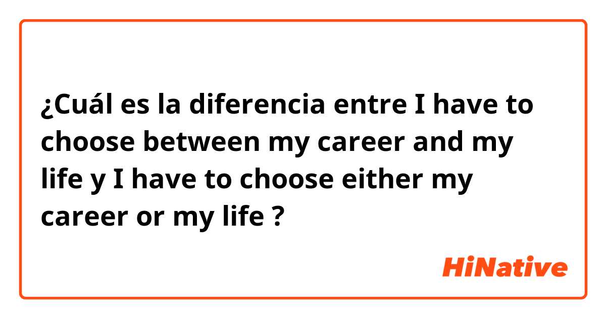 ¿Cuál es la diferencia entre I have to choose between my career and my life y I have to choose either my career or my life ?
