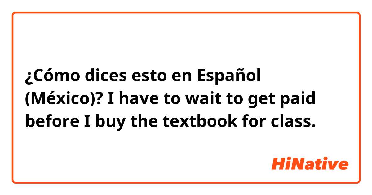 ¿Cómo dices esto en Español (México)? I have to wait to get paid before I buy the textbook for class.