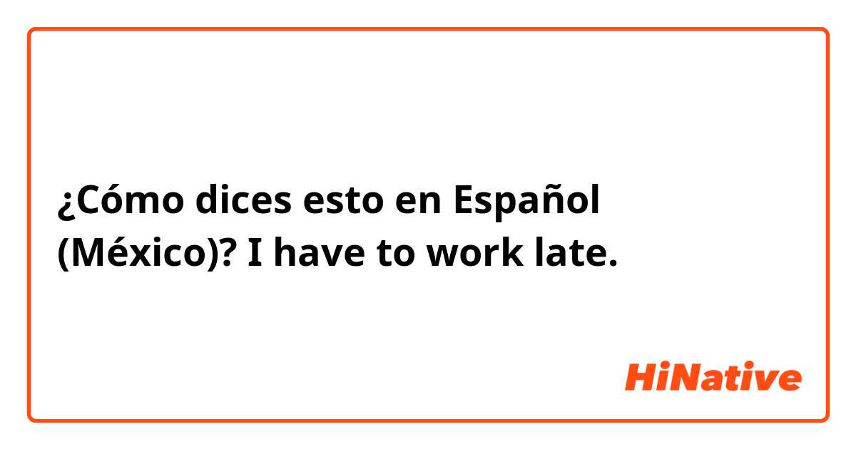 ¿Cómo dices esto en Español (México)? I have to work late. 